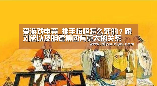 爱游戏电竞_推手梅恒怎么死的?跟刘念以及明德集团有莫大的关系(图1) 爱游戏官网