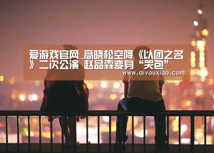 爱游戏官网_高晓松空降《以团之名》二次公演 赵品霖变身“哭包”(图1) 爱游戏视讯