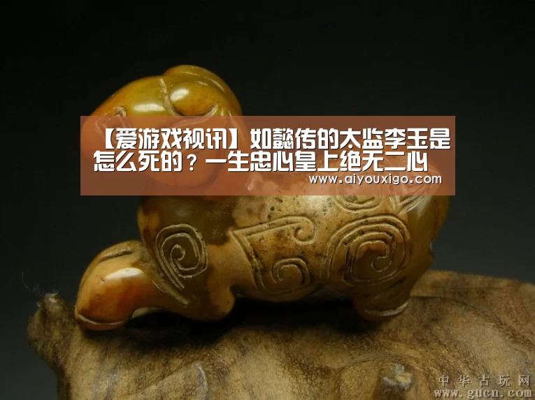 【爱游戏视讯】如懿传的太监李玉是怎么死的?一生忠心皇上绝无二心(图2) 爱游戏视讯